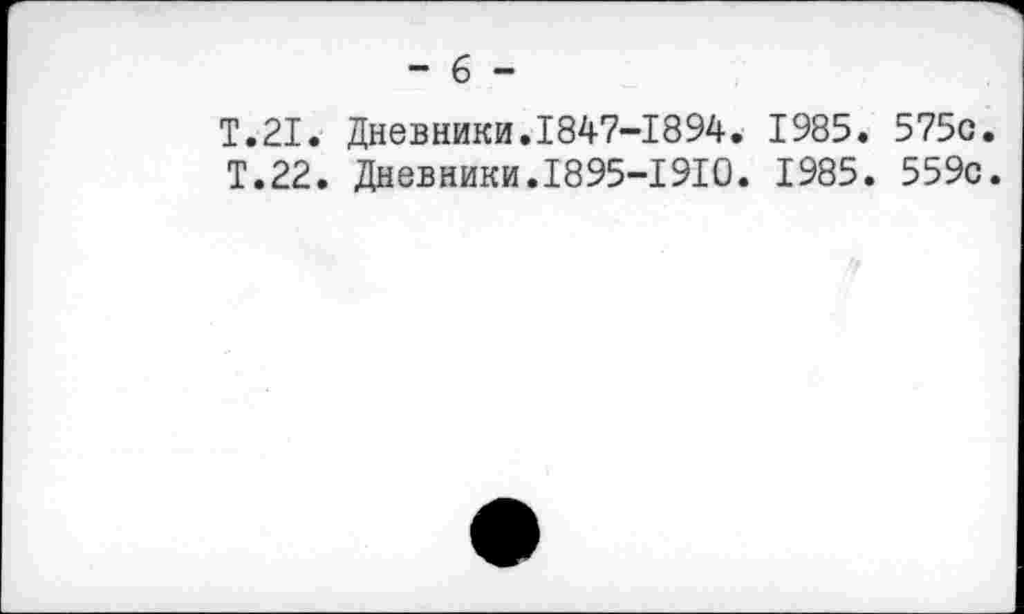 ﻿- 6 -
Т.21. Дневники.1847-1894. 1985. 575с.
Т.22. Дневники.1895-1910. 1985. 559с.